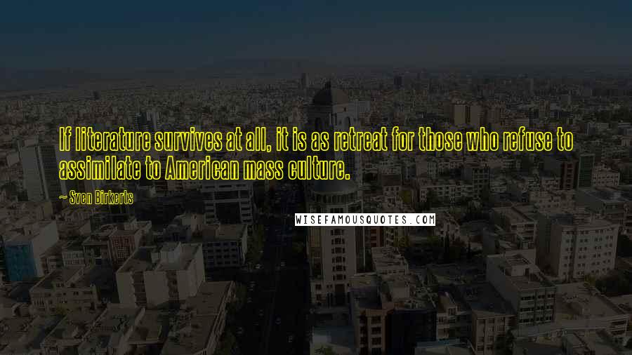 Sven Birkerts Quotes: If literature survives at all, it is as retreat for those who refuse to assimilate to American mass culture.