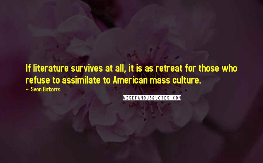 Sven Birkerts Quotes: If literature survives at all, it is as retreat for those who refuse to assimilate to American mass culture.