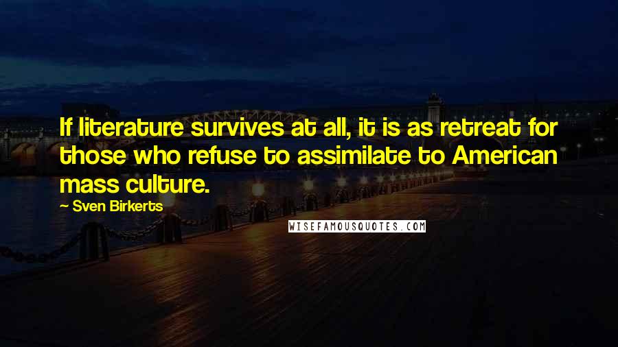 Sven Birkerts Quotes: If literature survives at all, it is as retreat for those who refuse to assimilate to American mass culture.