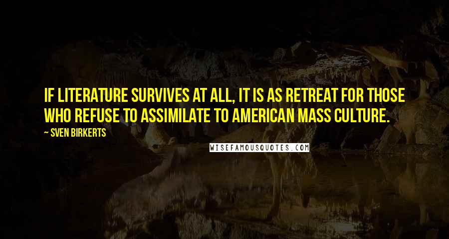 Sven Birkerts Quotes: If literature survives at all, it is as retreat for those who refuse to assimilate to American mass culture.