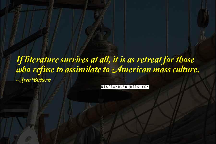 Sven Birkerts Quotes: If literature survives at all, it is as retreat for those who refuse to assimilate to American mass culture.