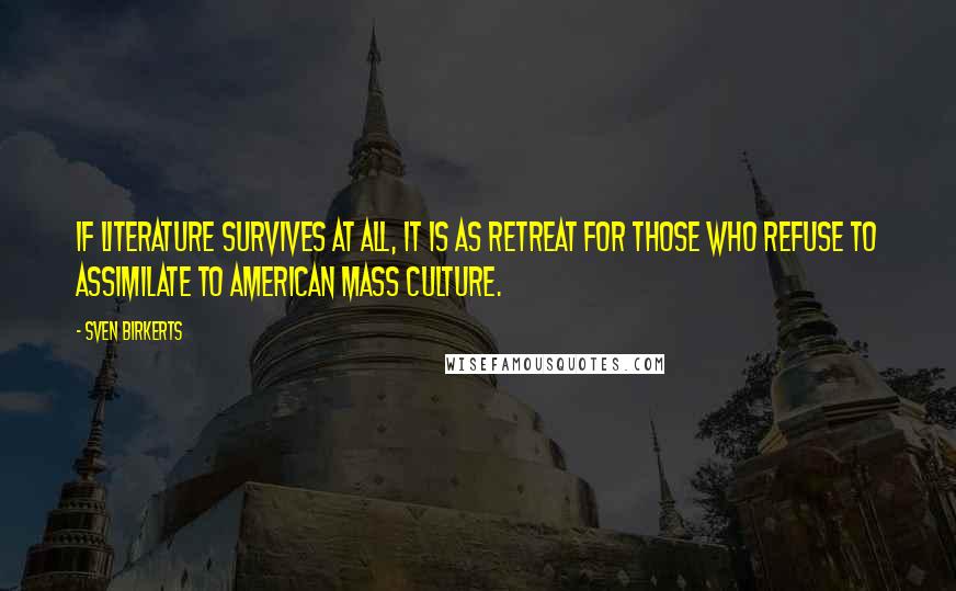 Sven Birkerts Quotes: If literature survives at all, it is as retreat for those who refuse to assimilate to American mass culture.