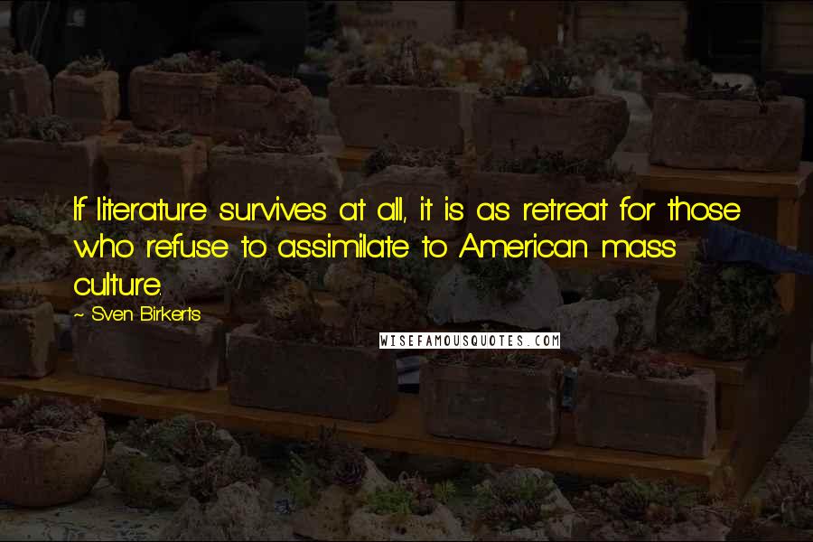 Sven Birkerts Quotes: If literature survives at all, it is as retreat for those who refuse to assimilate to American mass culture.