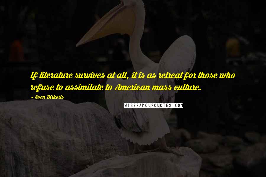 Sven Birkerts Quotes: If literature survives at all, it is as retreat for those who refuse to assimilate to American mass culture.