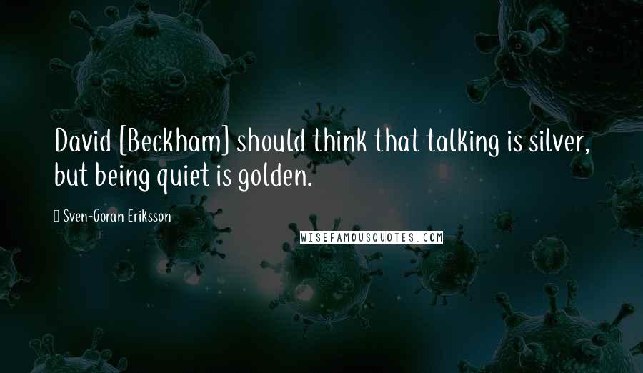 Sven-Goran Eriksson Quotes: David [Beckham] should think that talking is silver, but being quiet is golden.