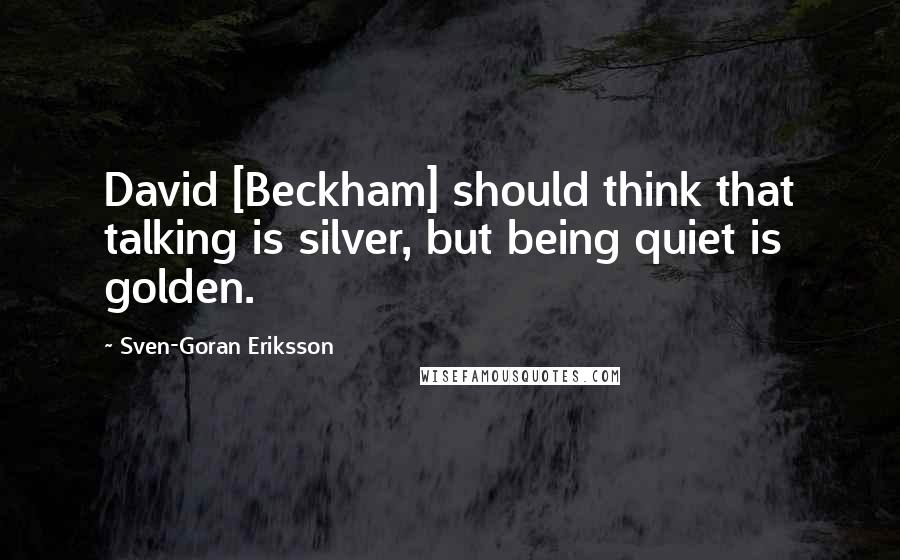 Sven-Goran Eriksson Quotes: David [Beckham] should think that talking is silver, but being quiet is golden.