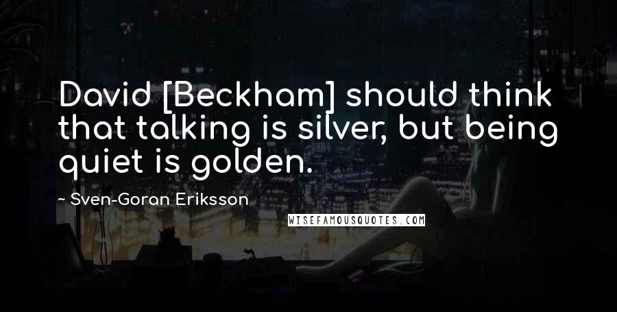 Sven-Goran Eriksson Quotes: David [Beckham] should think that talking is silver, but being quiet is golden.