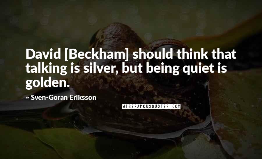 Sven-Goran Eriksson Quotes: David [Beckham] should think that talking is silver, but being quiet is golden.