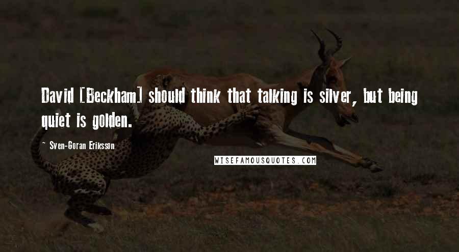 Sven-Goran Eriksson Quotes: David [Beckham] should think that talking is silver, but being quiet is golden.