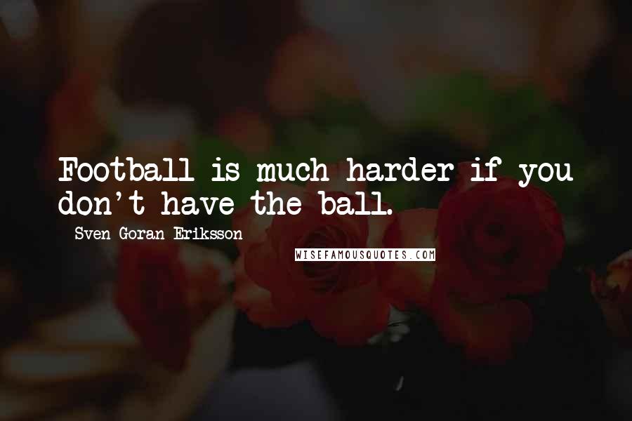Sven-Goran Eriksson Quotes: Football is much harder if you don't have the ball.