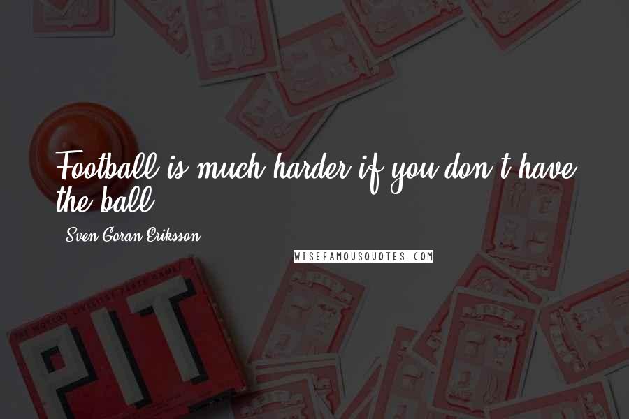 Sven-Goran Eriksson Quotes: Football is much harder if you don't have the ball.
