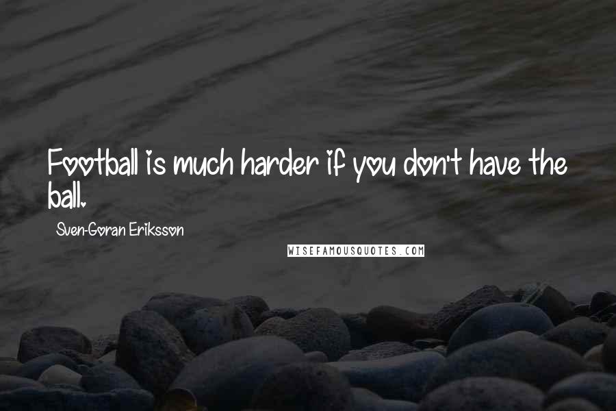 Sven-Goran Eriksson Quotes: Football is much harder if you don't have the ball.