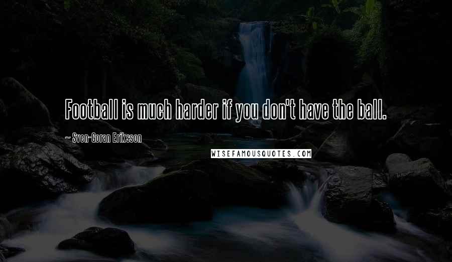 Sven-Goran Eriksson Quotes: Football is much harder if you don't have the ball.