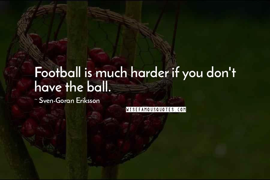 Sven-Goran Eriksson Quotes: Football is much harder if you don't have the ball.