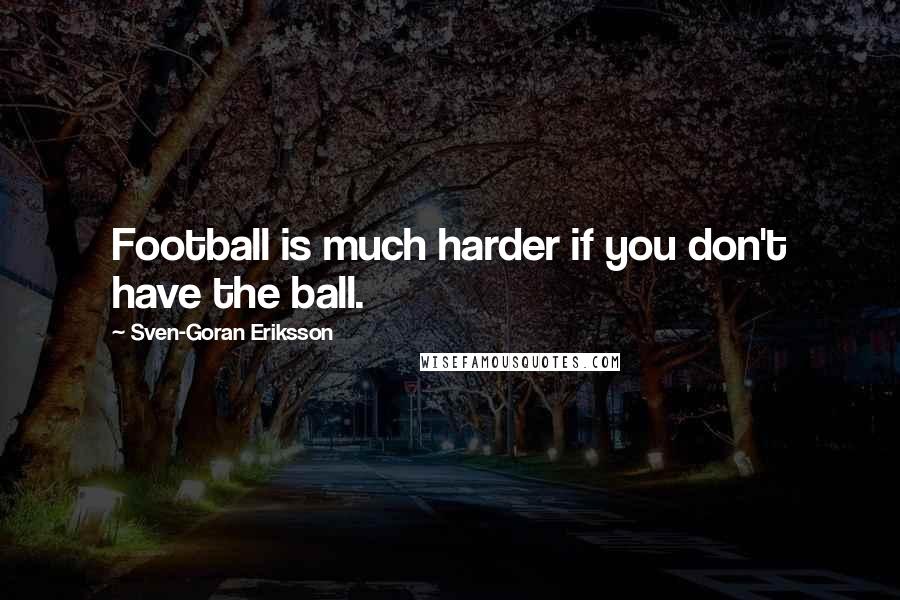 Sven-Goran Eriksson Quotes: Football is much harder if you don't have the ball.
