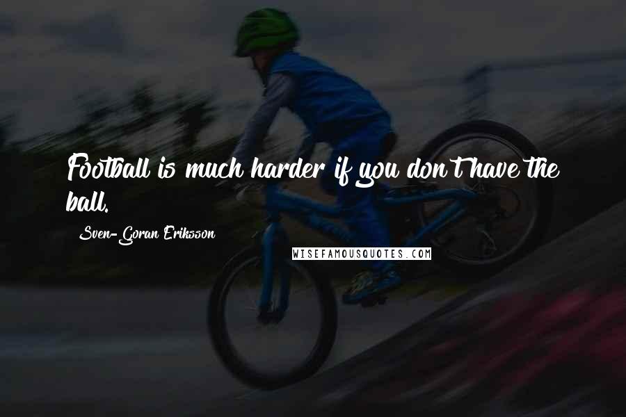 Sven-Goran Eriksson Quotes: Football is much harder if you don't have the ball.