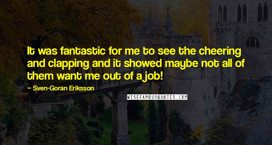 Sven-Goran Eriksson Quotes: It was fantastic for me to see the cheering and clapping and it showed maybe not all of them want me out of a job!