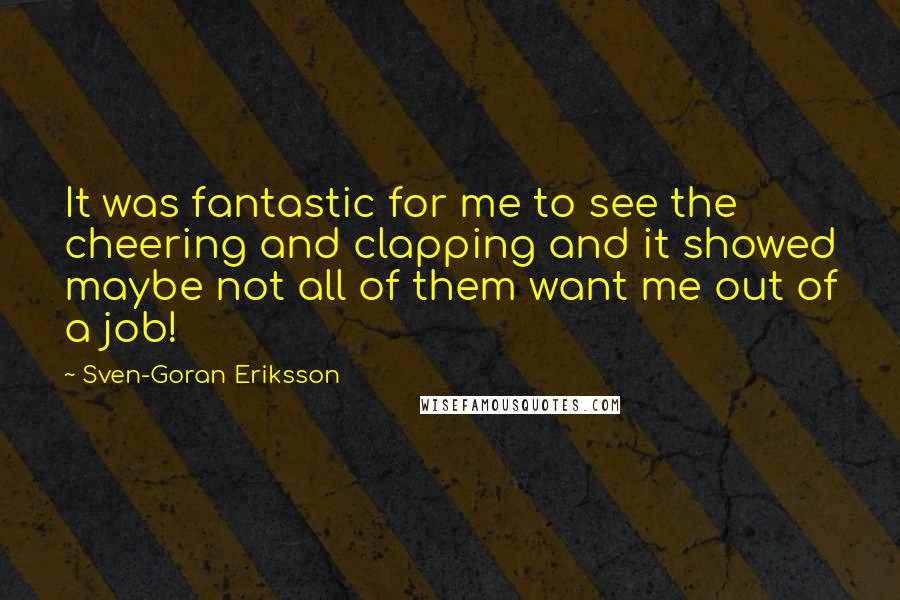 Sven-Goran Eriksson Quotes: It was fantastic for me to see the cheering and clapping and it showed maybe not all of them want me out of a job!
