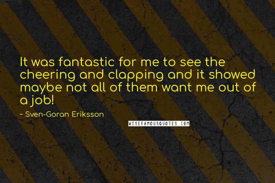 Sven-Goran Eriksson Quotes: It was fantastic for me to see the cheering and clapping and it showed maybe not all of them want me out of a job!