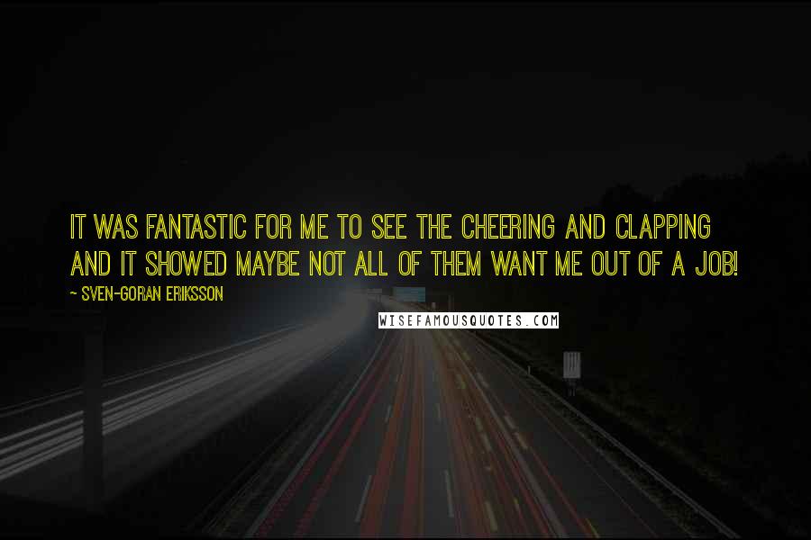 Sven-Goran Eriksson Quotes: It was fantastic for me to see the cheering and clapping and it showed maybe not all of them want me out of a job!