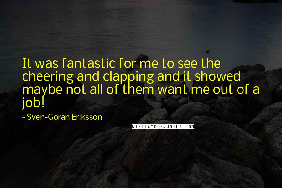 Sven-Goran Eriksson Quotes: It was fantastic for me to see the cheering and clapping and it showed maybe not all of them want me out of a job!