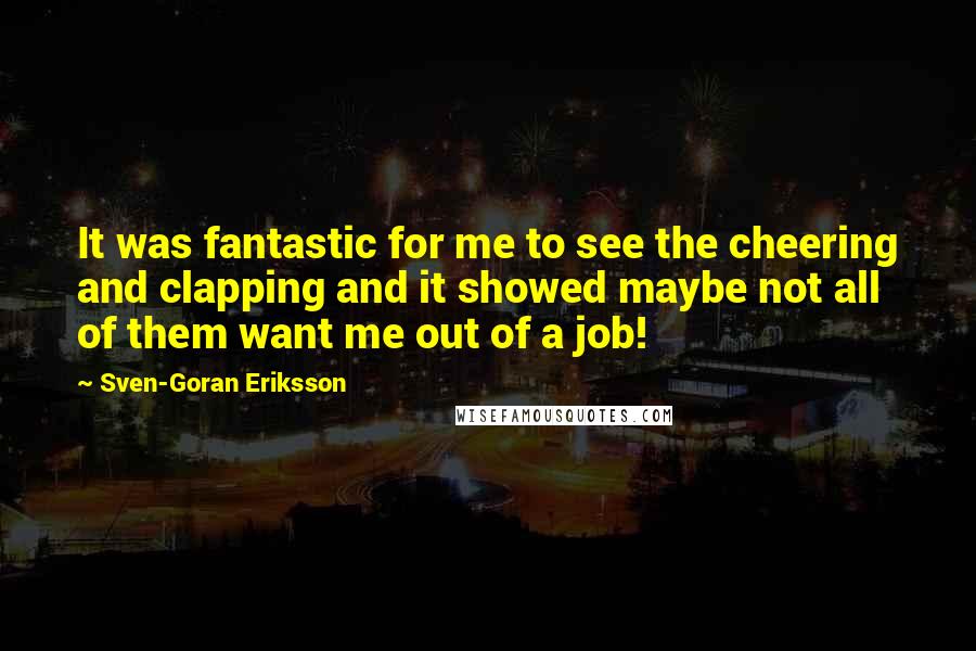 Sven-Goran Eriksson Quotes: It was fantastic for me to see the cheering and clapping and it showed maybe not all of them want me out of a job!