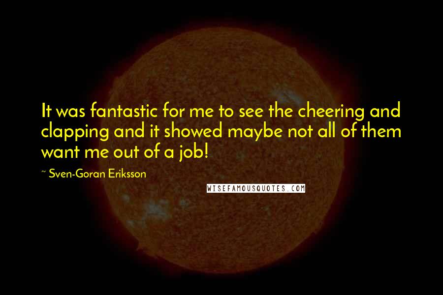 Sven-Goran Eriksson Quotes: It was fantastic for me to see the cheering and clapping and it showed maybe not all of them want me out of a job!