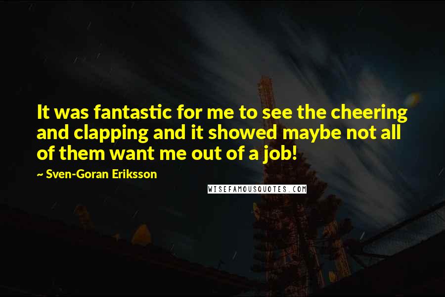 Sven-Goran Eriksson Quotes: It was fantastic for me to see the cheering and clapping and it showed maybe not all of them want me out of a job!