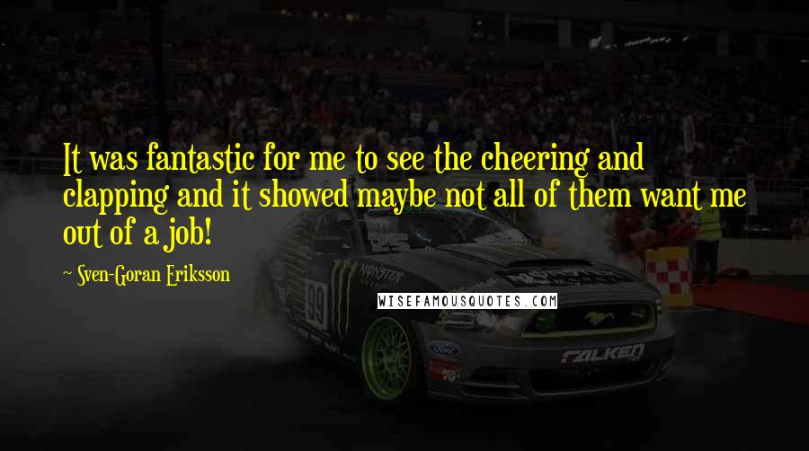 Sven-Goran Eriksson Quotes: It was fantastic for me to see the cheering and clapping and it showed maybe not all of them want me out of a job!