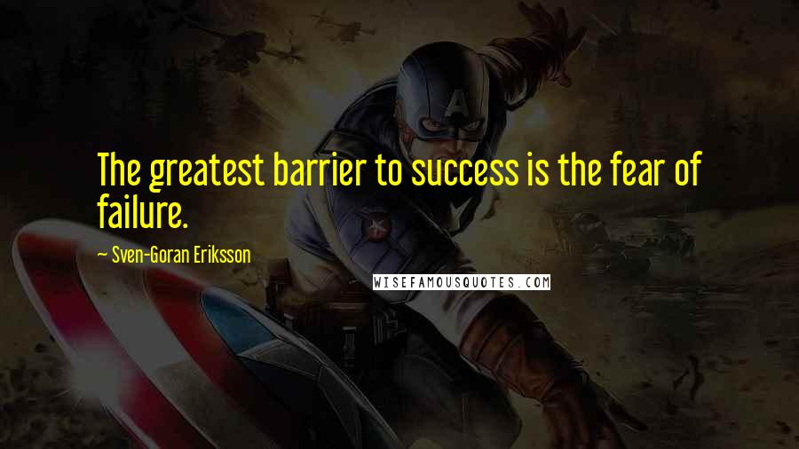 Sven-Goran Eriksson Quotes: The greatest barrier to success is the fear of failure.