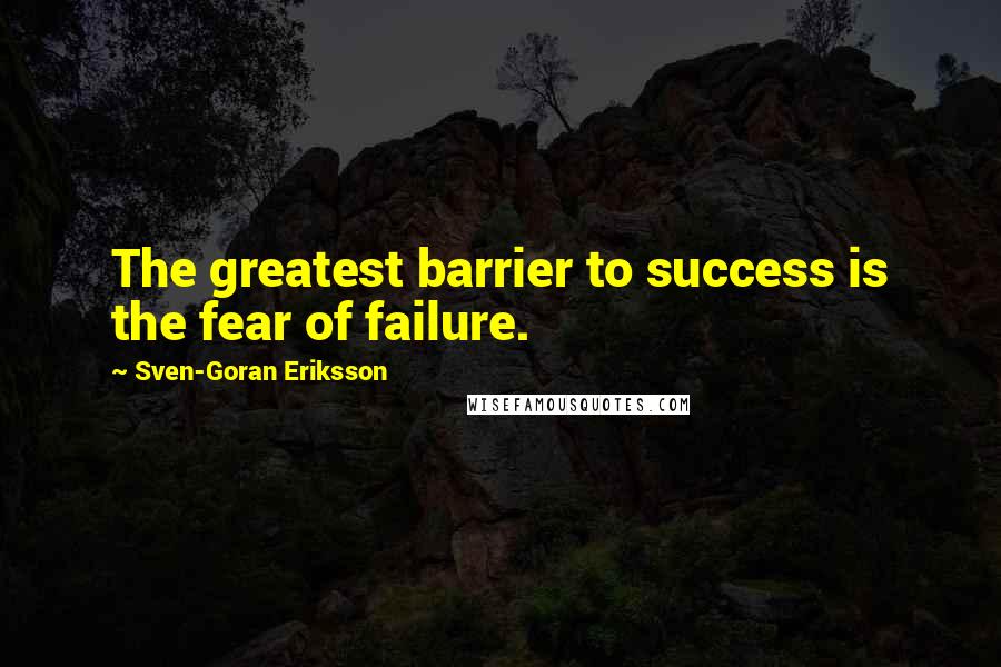 Sven-Goran Eriksson Quotes: The greatest barrier to success is the fear of failure.