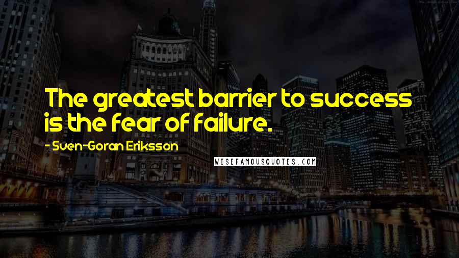 Sven-Goran Eriksson Quotes: The greatest barrier to success is the fear of failure.