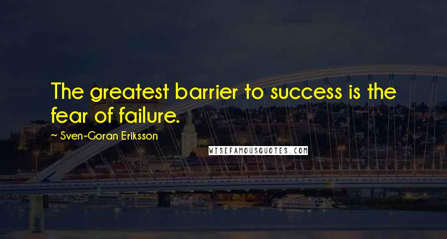 Sven-Goran Eriksson Quotes: The greatest barrier to success is the fear of failure.