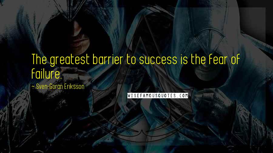 Sven-Goran Eriksson Quotes: The greatest barrier to success is the fear of failure.