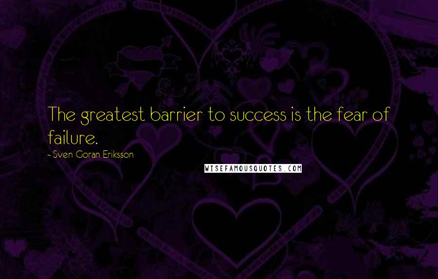 Sven-Goran Eriksson Quotes: The greatest barrier to success is the fear of failure.