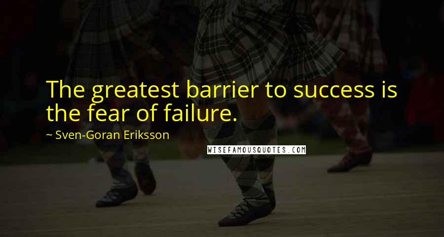 Sven-Goran Eriksson Quotes: The greatest barrier to success is the fear of failure.