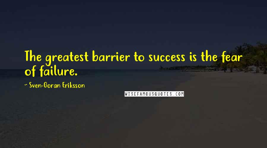 Sven-Goran Eriksson Quotes: The greatest barrier to success is the fear of failure.