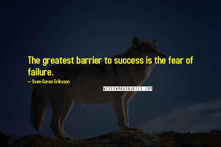 Sven-Goran Eriksson Quotes: The greatest barrier to success is the fear of failure.