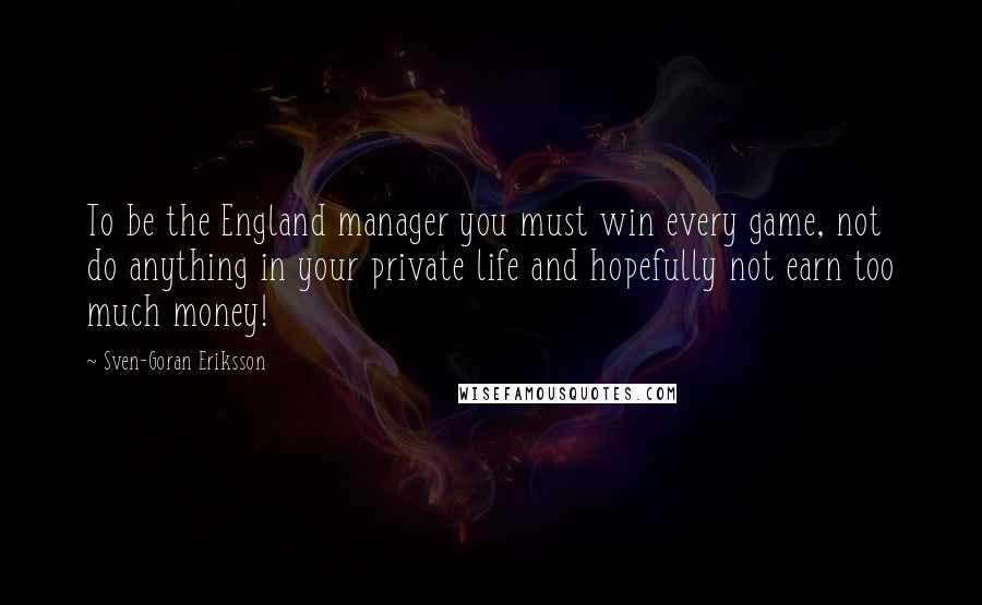 Sven-Goran Eriksson Quotes: To be the England manager you must win every game, not do anything in your private life and hopefully not earn too much money!
