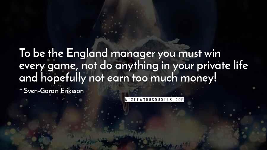 Sven-Goran Eriksson Quotes: To be the England manager you must win every game, not do anything in your private life and hopefully not earn too much money!
