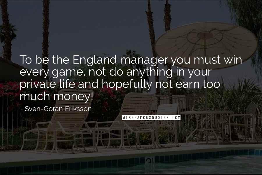 Sven-Goran Eriksson Quotes: To be the England manager you must win every game, not do anything in your private life and hopefully not earn too much money!