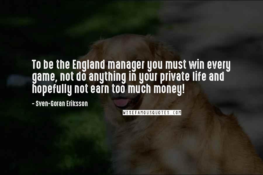 Sven-Goran Eriksson Quotes: To be the England manager you must win every game, not do anything in your private life and hopefully not earn too much money!