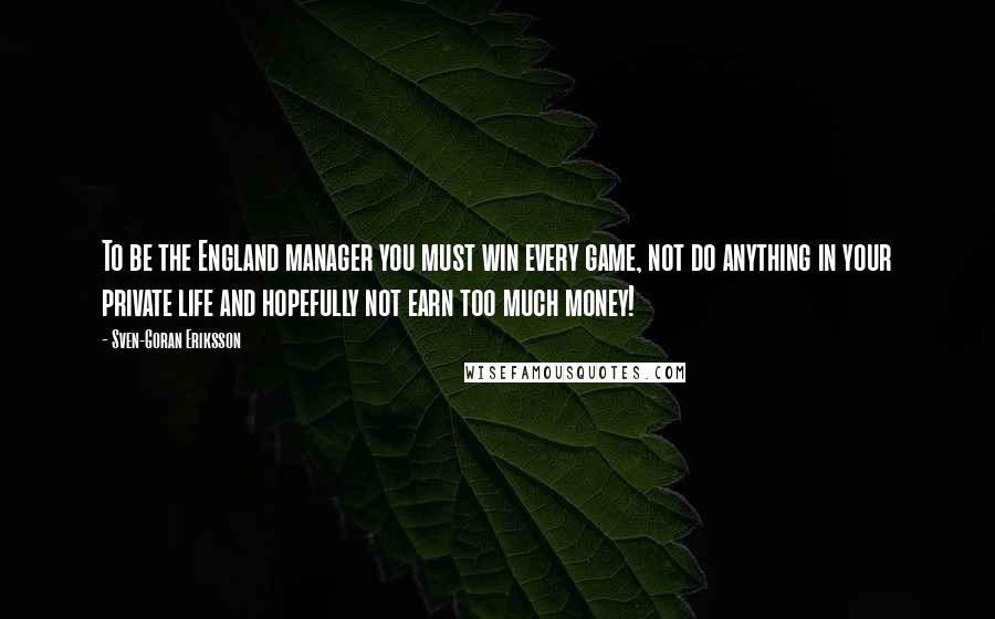 Sven-Goran Eriksson Quotes: To be the England manager you must win every game, not do anything in your private life and hopefully not earn too much money!