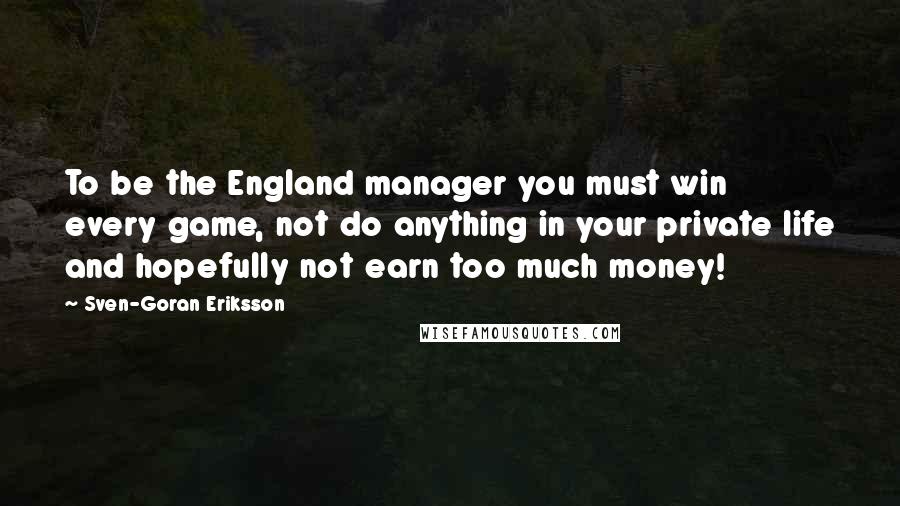 Sven-Goran Eriksson Quotes: To be the England manager you must win every game, not do anything in your private life and hopefully not earn too much money!