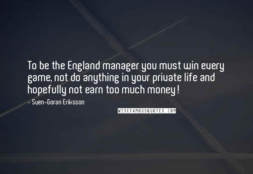 Sven-Goran Eriksson Quotes: To be the England manager you must win every game, not do anything in your private life and hopefully not earn too much money!