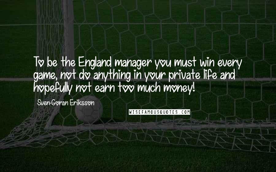 Sven-Goran Eriksson Quotes: To be the England manager you must win every game, not do anything in your private life and hopefully not earn too much money!