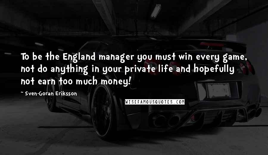 Sven-Goran Eriksson Quotes: To be the England manager you must win every game, not do anything in your private life and hopefully not earn too much money!