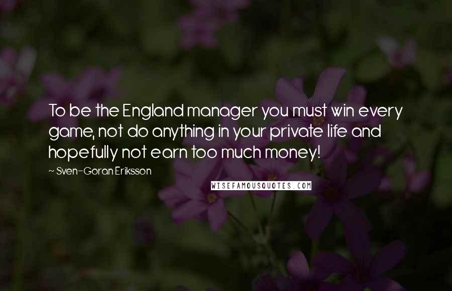 Sven-Goran Eriksson Quotes: To be the England manager you must win every game, not do anything in your private life and hopefully not earn too much money!