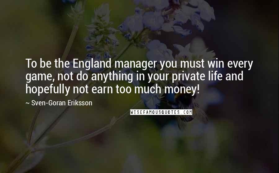 Sven-Goran Eriksson Quotes: To be the England manager you must win every game, not do anything in your private life and hopefully not earn too much money!