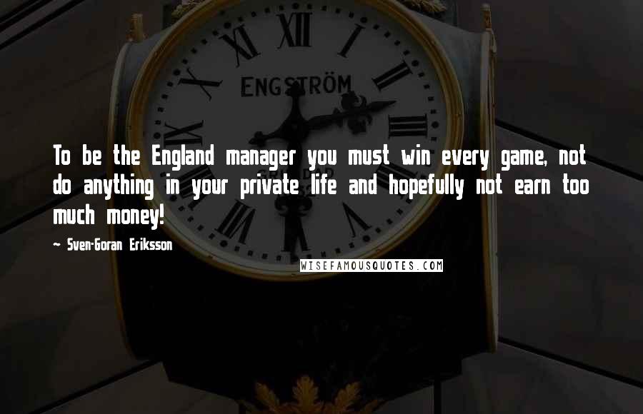 Sven-Goran Eriksson Quotes: To be the England manager you must win every game, not do anything in your private life and hopefully not earn too much money!